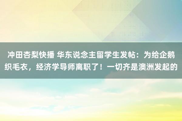 冲田杏梨快播 华东说念主留学生发帖：为给企鹅织毛衣，经济学导师离职了！一切齐是澳洲发起的