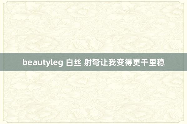 beautyleg 白丝 射弩让我变得更千里稳