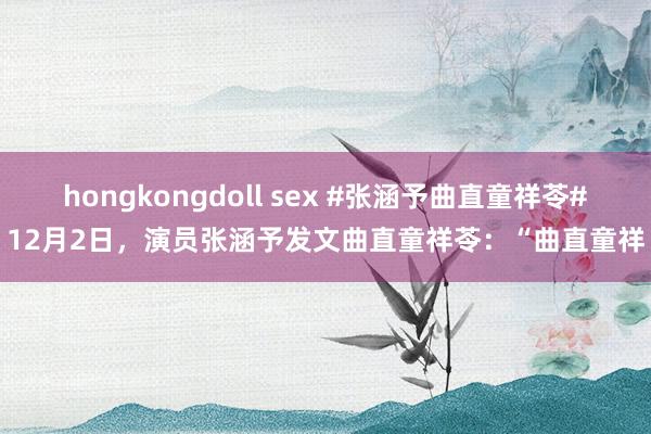 hongkongdoll sex #张涵予曲直童祥苓#12月2日，演员张涵予发文曲直童祥苓：“曲直童祥