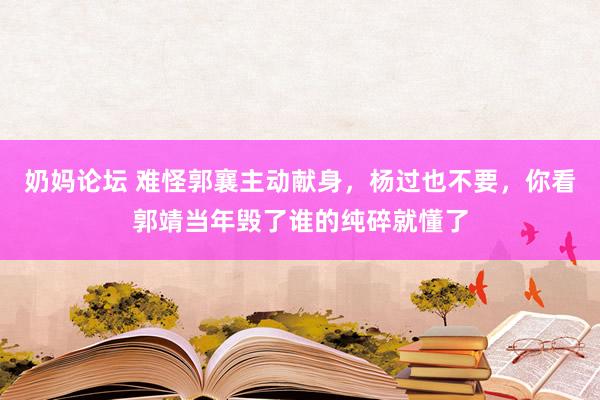 奶妈论坛 难怪郭襄主动献身，杨过也不要，你看郭靖当年毁了谁的纯碎就懂了