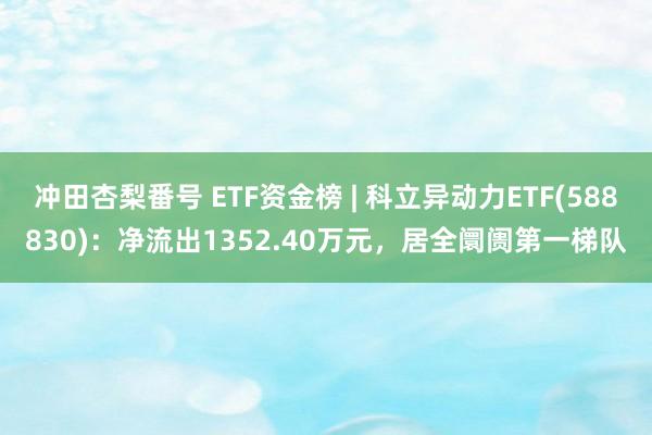 冲田杏梨番号 ETF资金榜 | 科立异动力ETF(588830)：净流出1352.40万元，居全阛阓第一梯队