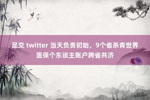 足交 twitter 当天负责初始，9个省杀青世界医保个东谈主账户跨省共济