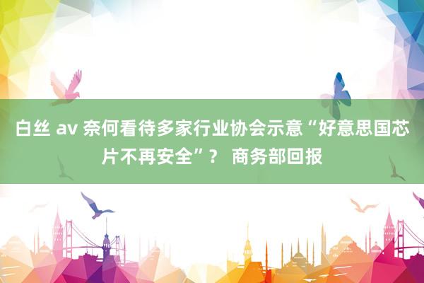 白丝 av 奈何看待多家行业协会示意“好意思国芯片不再安全”？ 商务部回报