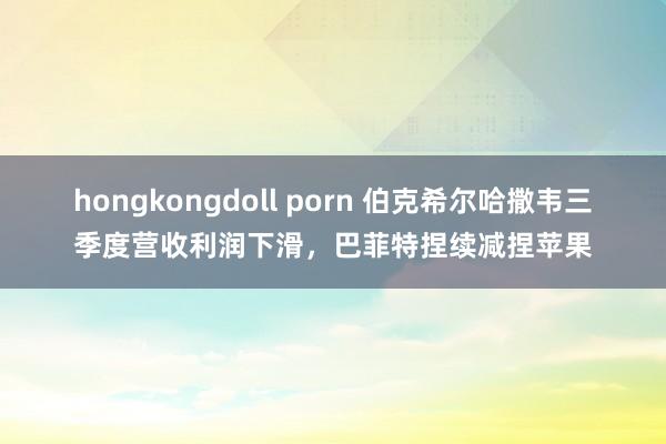 hongkongdoll porn 伯克希尔哈撒韦三季度营收利润下滑，巴菲特捏续减捏苹果