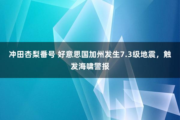 冲田杏梨番号 好意思国加州发生7.3级地震，触发海啸警报