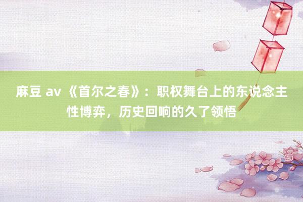 麻豆 av 《首尔之春》：职权舞台上的东说念主性博弈，历史回响的久了领悟