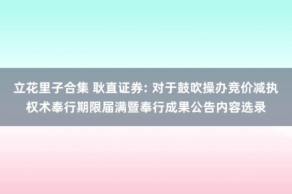 立花里子合集 耿直证券: 对于鼓吹操办竞价减执权术奉行期限届满暨奉行成果公告内容选录