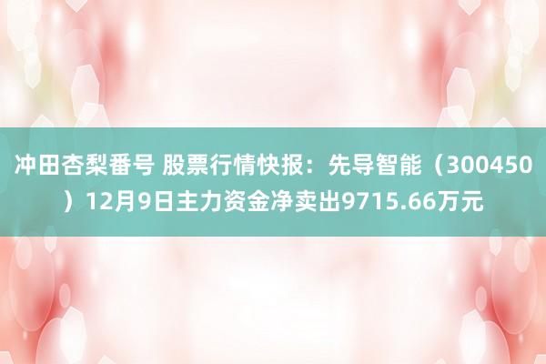 冲田杏梨番号 股票行情快报：先导智能（300450）12月9日主力资金净卖出9715.66万元