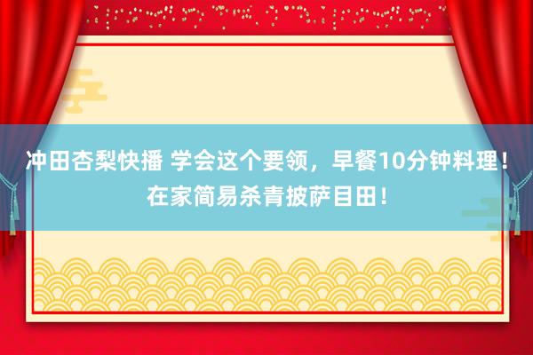 冲田杏梨快播 学会这个要领，早餐10分钟料理！在家简易杀青披萨目田！