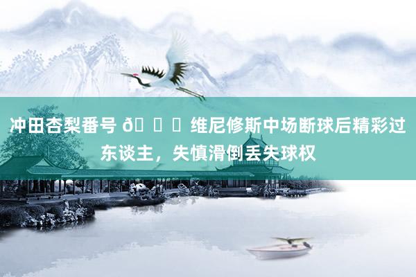 冲田杏梨番号 😅维尼修斯中场断球后精彩过东谈主，失慎滑倒丢失球权