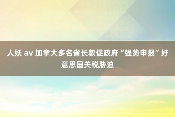 人妖 av 加拿大多名省长敦促政府“强势申报”好意思国关税胁迫