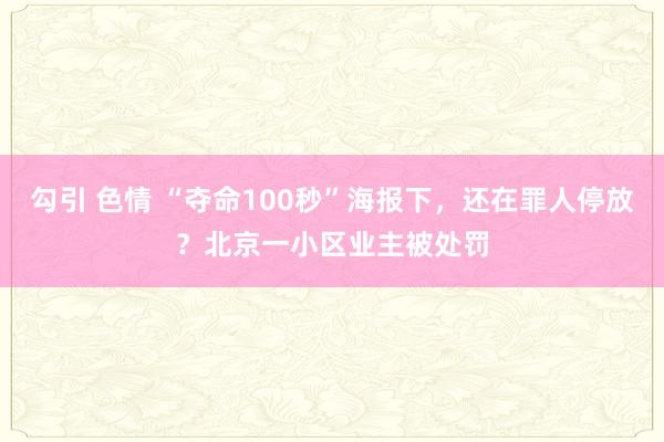 勾引 色情 “夺命100秒”海报下，还在罪人停放？北京一小区业主被处罚