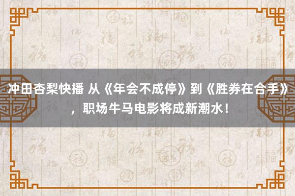 冲田杏梨快播 从《年会不成停》到《胜券在合手》 ，职场牛马电影将成新潮水！