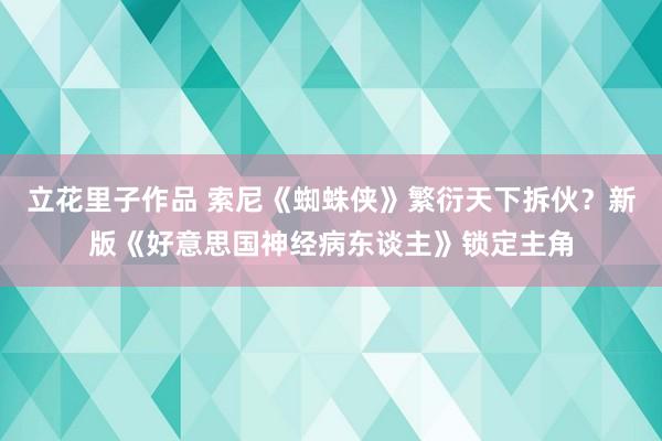 立花里子作品 索尼《蜘蛛侠》繁衍天下拆伙？新版《好意思国神经病东谈主》锁定主角