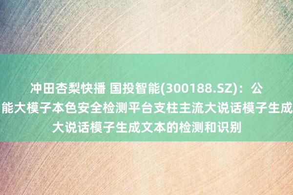 冲田杏梨快播 国投智能(300188.SZ)：公司的东说念主工智能大模子本色安全检测平台支柱主流大说话模子生成文本的检测和识别