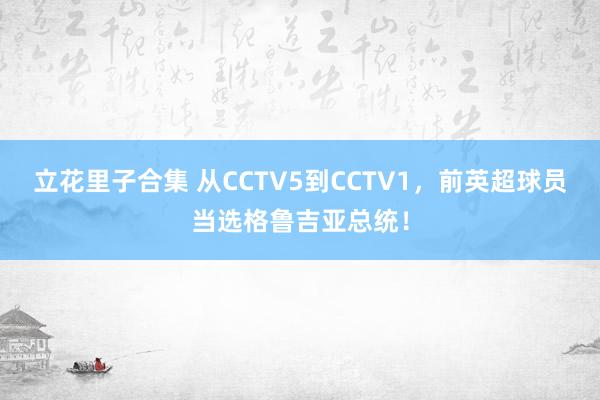 立花里子合集 从CCTV5到CCTV1，前英超球员当选格鲁吉亚总统！