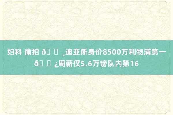 妇科 偷拍 😸迪亚斯身价8500万利物浦第一😿周薪仅5.6万镑队内第16