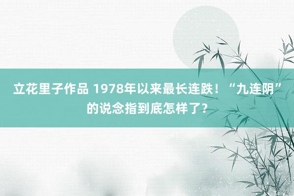 立花里子作品 1978年以来最长连跌！“九连阴”的说念指到底怎样了？