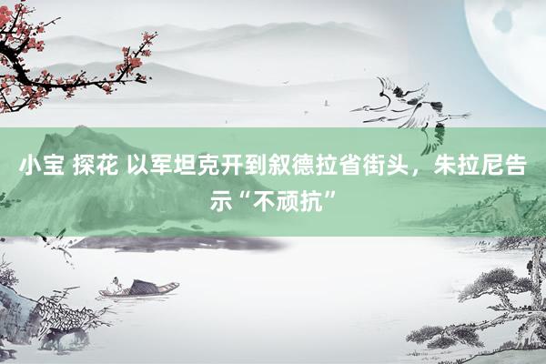 小宝 探花 以军坦克开到叙德拉省街头，朱拉尼告示“不顽抗”