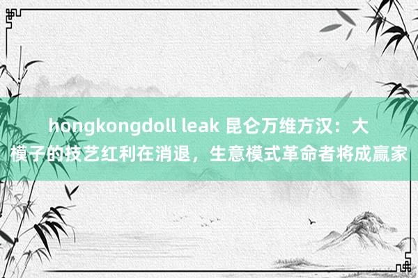 hongkongdoll leak 昆仑万维方汉：大模子的技艺红利在消退，生意模式革命者将成赢家