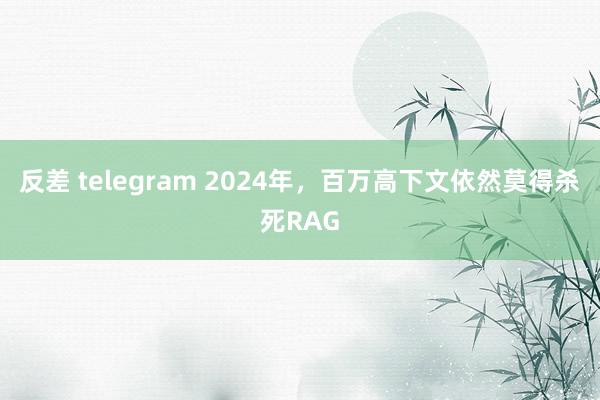 反差 telegram 2024年，百万高下文依然莫得杀死RAG