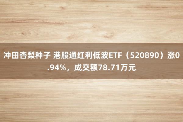 冲田杏梨种子 港股通红利低波ETF（520890）涨0.94%，成交额78.71万元