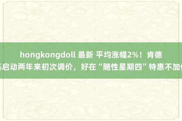 hongkongdoll 最新 平均涨幅2%！肯德基启动两年来初次调价，好在“随性星期四”特惠不加价