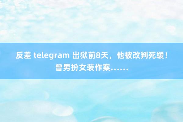 反差 telegram 出狱前8天，他被改判死缓！曾男扮女装