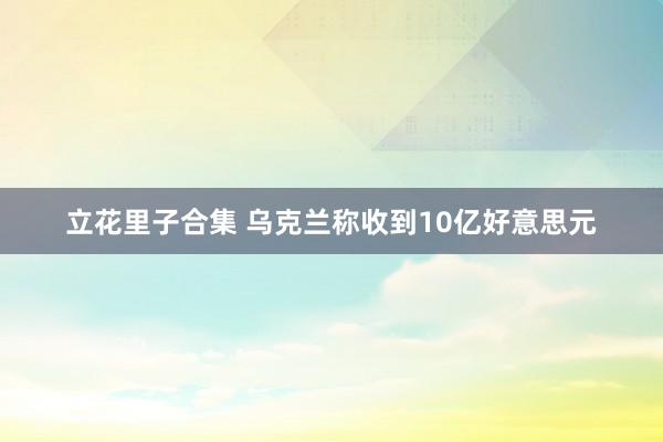 立花里子合集 乌克兰称收到10亿好意思元