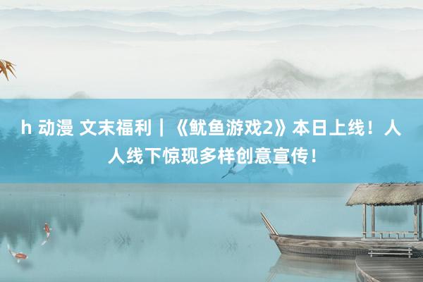 h 动漫 文末福利｜《鱿鱼游戏2》本日上线！人人线下惊现多样