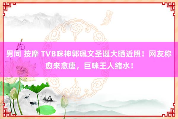 男同 按摩 TVB咪神郭珮文圣诞大晒近照！网友称愈来愈瘦，巨