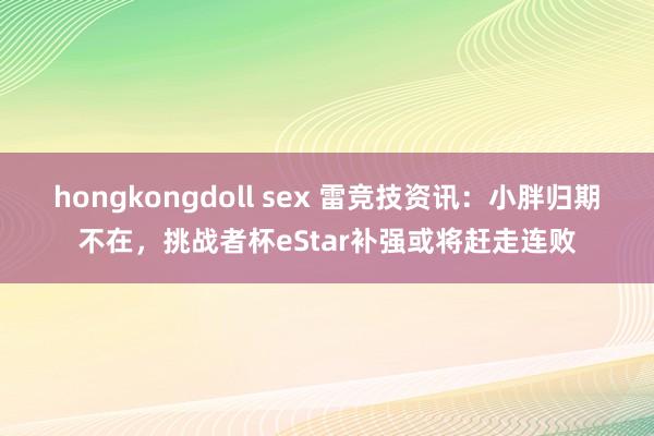 hongkongdoll sex 雷竞技资讯：小胖归期不在，