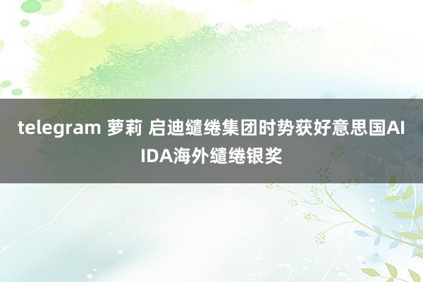 telegram 萝莉 启迪缱绻集团时势获好意思国AIIDA