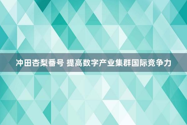 冲田杏梨番号 提高数字产业集群国际竞争力