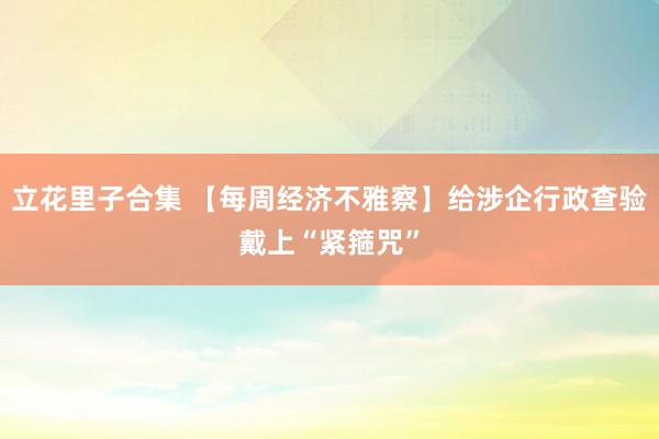 立花里子合集 【每周经济不雅察】给涉企行政查验戴上“紧箍咒”