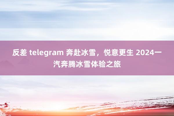 反差 telegram 奔赴冰雪，悦意更生 2024一汽奔腾冰雪体验之旅