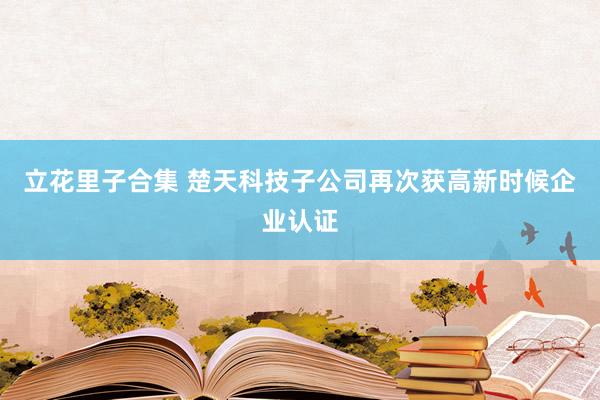 立花里子合集 楚天科技子公司再次获高新时候企业认证