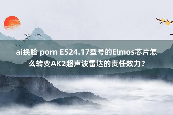 ai换脸 porn E524.17型号的Elmos芯片怎么转