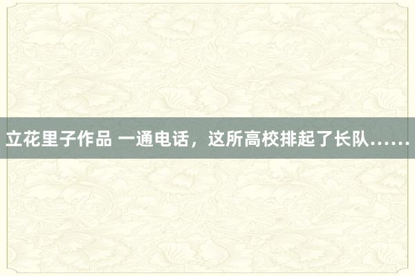 立花里子作品 一通电话，这所高校排起了长队……