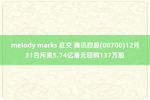 melody marks 肛交 腾讯控股(00700)12月