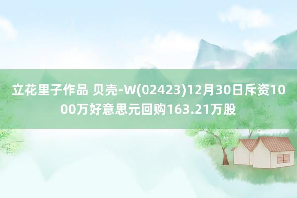 立花里子作品 贝壳-W(02423)12月30日斥资1000万好意思元回购163.21万股