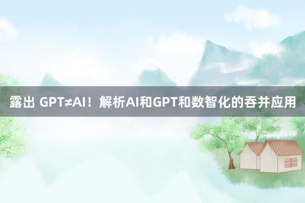 露出 GPT≠AI！解析AI和GPT和数智化的吞并应用