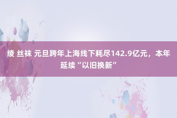 绫 丝袜 元旦跨年上海线下耗尽142.9亿元，本年延续“以旧