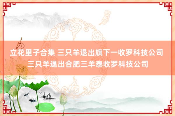 立花里子合集 三只羊退出旗下一收罗科技公司 三只羊退出合肥三羊泰收罗科技公司