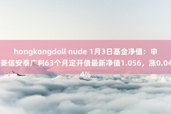 hongkongdoll nude 1月3日基金净值：申万菱信安泰广利63个月定开债最新净值1.056，涨0.04%