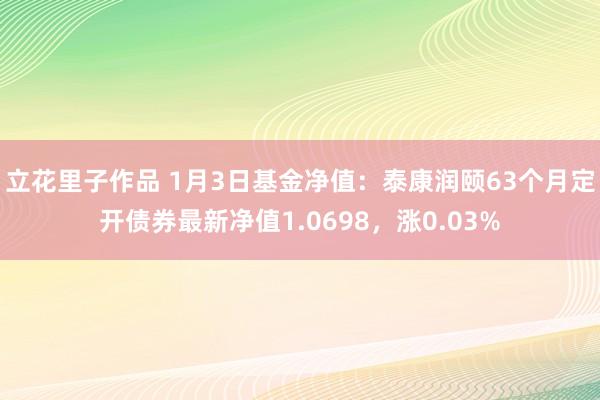 立花里子作品 1月3日基金净值：泰康润颐63个月定开债券最新净值1.0698，涨0.03%