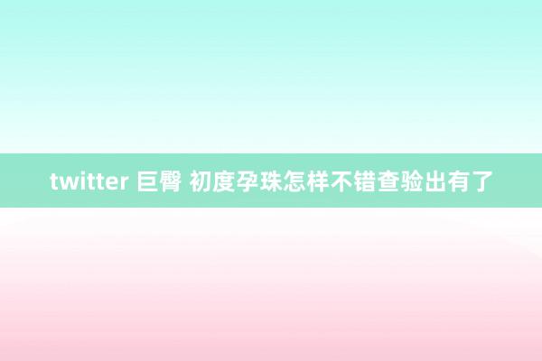 twitter 巨臀 初度孕珠怎样不错查验出有了