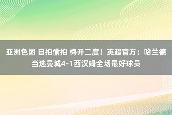 亚洲色图 自拍偷拍 梅开二度！英超官方：哈兰德当选曼城4-1