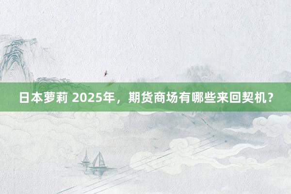 日本萝莉 2025年，期货商场有哪些来回契机？