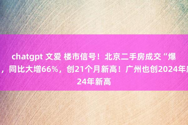 chatgpt 文爱 楼市信号！北京二手房成交“爆了”，同比大增66%，创21个月新高！广州也创2024年新高